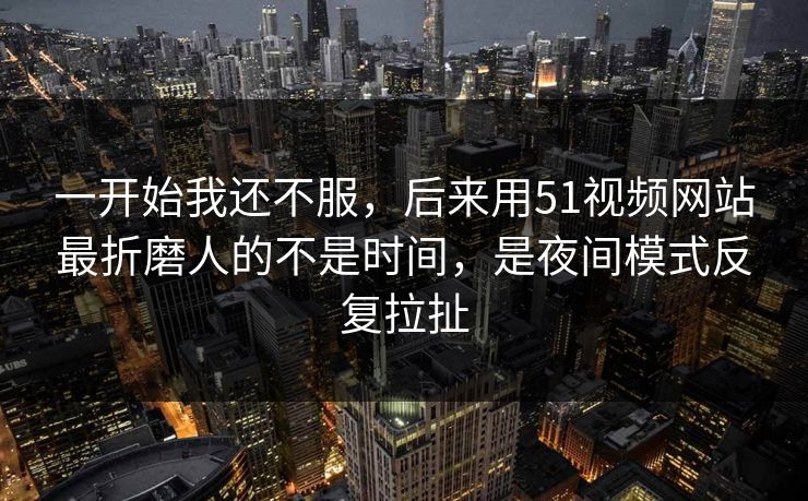 一开始我还不服,后来用51视频网站最折磨人的不是时间,是夜间模式反复拉扯 一开始我还不服,后来用51视频网站最折磨人的不是时间,是夜间模式反复拉扯
