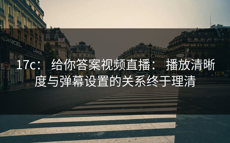 17c： 给你答案视频直播： 播放清晰度与弹幕设置的关系终于理清