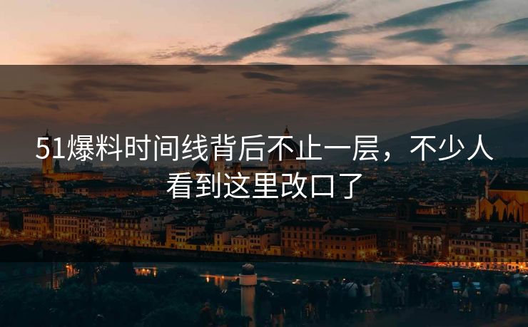 51爆料时间线背后不止一层，不少人看到这里改口了