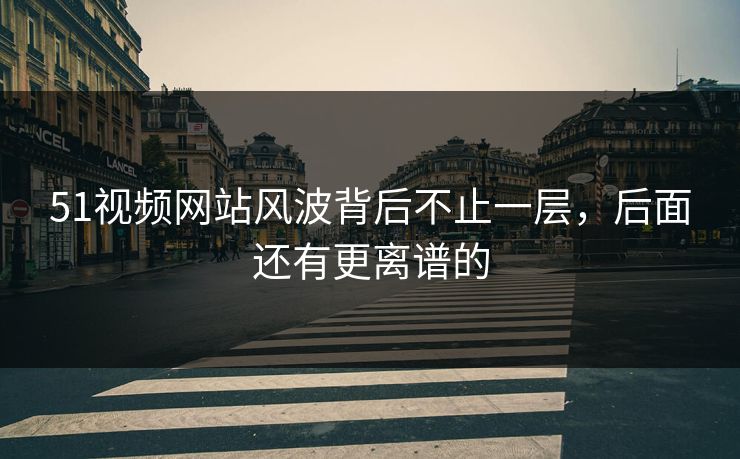 51视频网站风波背后不止一层，后面还有更离谱的
