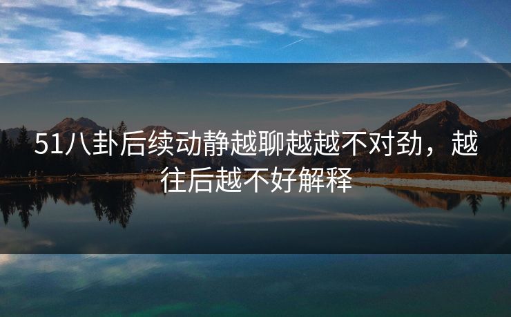 51八卦后续动静越聊越越不对劲，越往后越不好解释