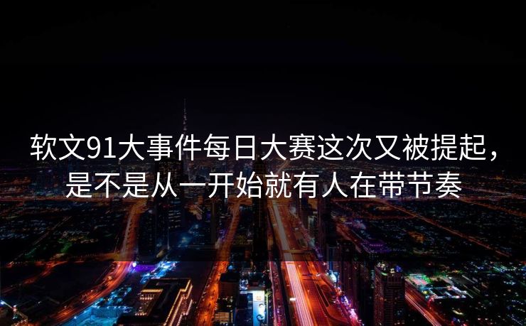 软文91大事件每日大赛这次又被提起，是不是从一开始就有人在带节奏