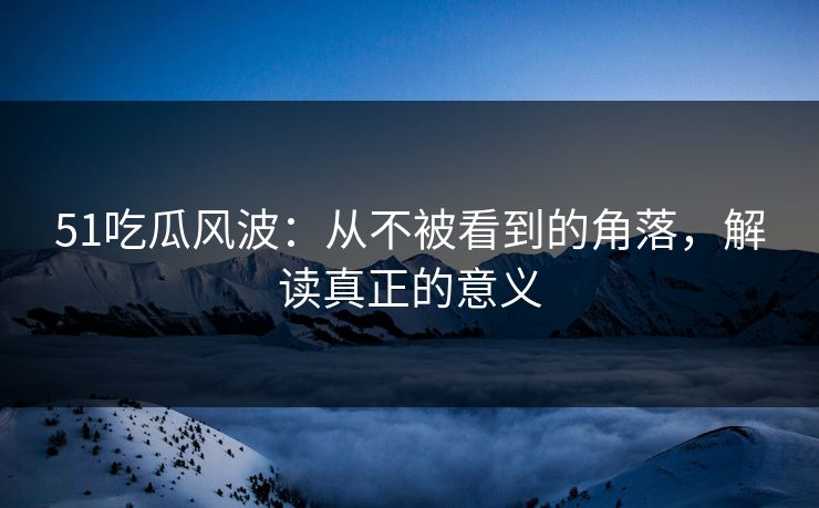51吃瓜风波：从不被看到的角落，解读真正的意义