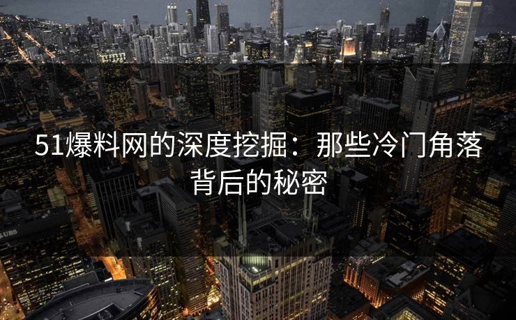 51爆料网的深度挖掘：那些冷门角落背后的秘密