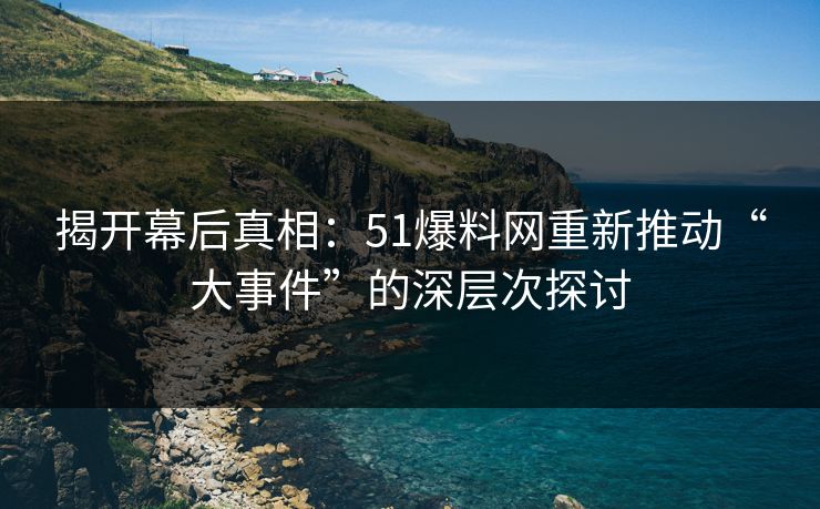 揭开幕后真相：51爆料网重新推动“大事件”的深层次探讨