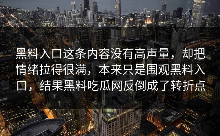 黑料入口这条内容没有高声量，却把情绪拉得很满，本来只是围观黑料入口，结果黑料吃瓜网反倒成了转折点
