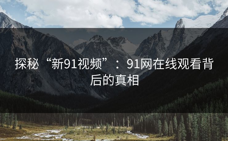 探秘“新91视频”：91网在线观看背后的真相