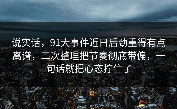 说实话，91大事件近日后劲重得有点离谱，二次整理把节奏彻底带偏，一句话就把心态拧住了