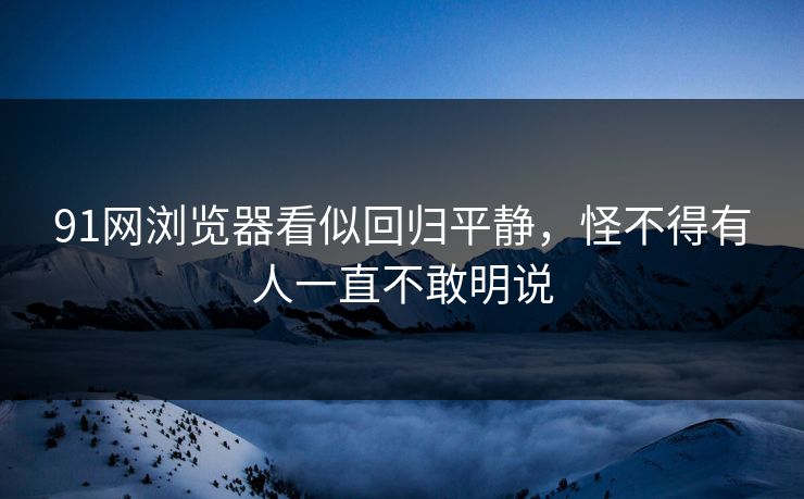 91网浏览器看似回归平静，怪不得有人一直不敢明说