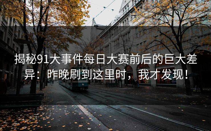 揭秘91大事件每日大赛前后的巨大差异：昨晚刷到这里时，我才发现！