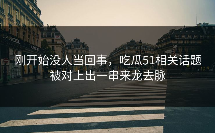 刚开始没人当回事，吃瓜51相关话题被对上出一串来龙去脉