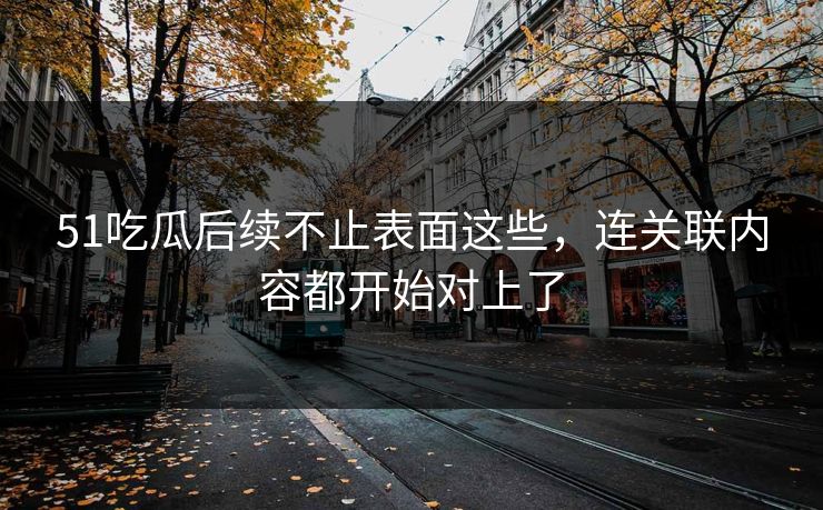51吃瓜后续不止表面这些，连关联内容都开始对上了
