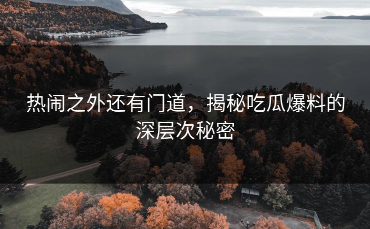 热闹之外还有门道，揭秘吃瓜爆料的深层次秘密